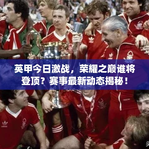 英甲今日激战，荣耀之巅谁将登顶？赛事最新动态揭秘！
