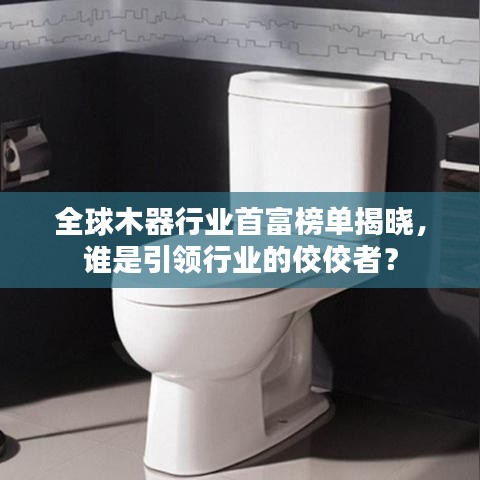 全球木器行业首富榜单揭晓，谁是引领行业的佼佼者？