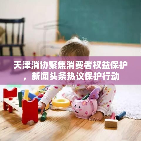 天津消协聚焦消费者权益保护，新闻头条热议保护行动