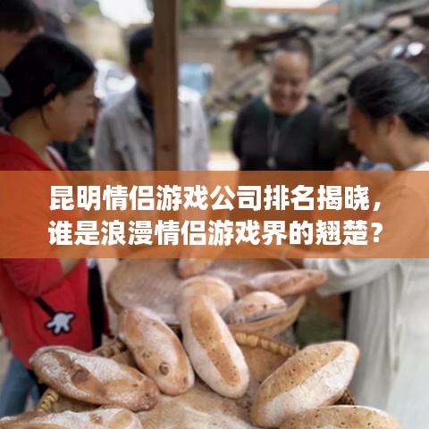 昆明情侣游戏公司排名揭晓，谁是浪漫情侣游戏界的翘楚？