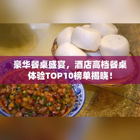 豪华餐桌盛宴，酒店高档餐桌体验TOP10榜单揭晓！