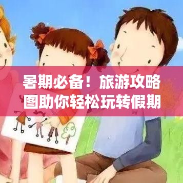 暑期必备！旅游攻略图助你轻松玩转假期，尽享精彩瞬间！
