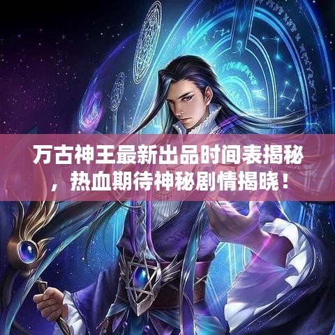 万古神王最新出品时间表揭秘，热血期待神秘剧情揭晓！