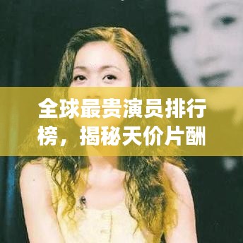 全球最贵演员排行榜，揭秘天价片酬背后的传奇故事