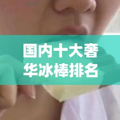 国内十大奢华冰棒排名，冷冻美味之旅引领味蕾盛宴