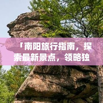 「南阳旅行指南，探索最新景点，领略独特文化魅力与绝美风景」