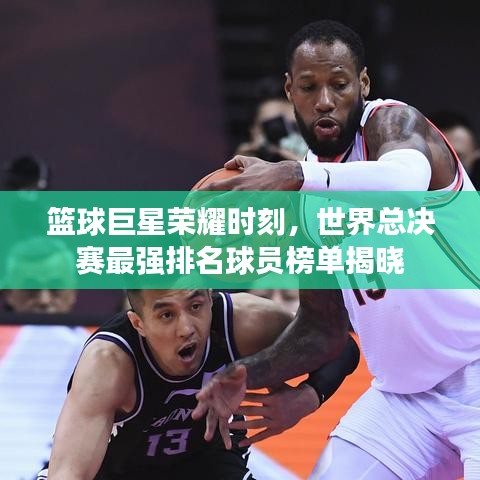 篮球巨星荣耀时刻，世界总决赛最强排名球员榜单揭晓