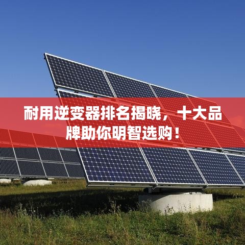 耐用逆变器排名揭晓，十大品牌助你明智选购！