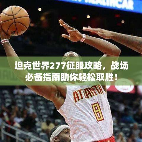 坦克世界277征服攻略，战场必备指南助你轻松取胜！