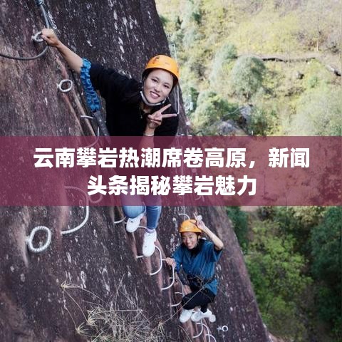 云南攀岩热潮席卷高原，新闻头条揭秘攀岩魅力