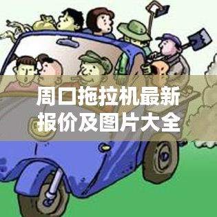 周口拖拉机最新报价及图片大全，实时更新，不容错过！