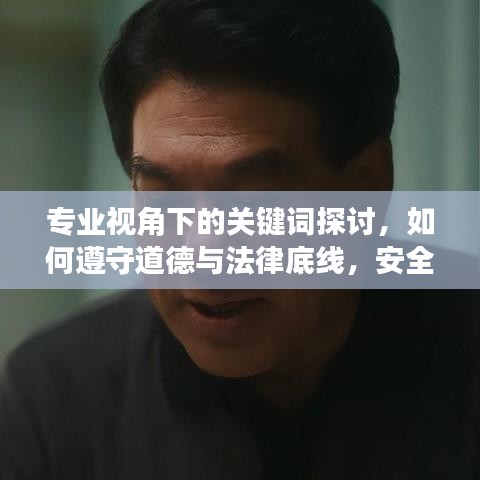 专业视角下的关键词探讨，如何遵守道德与法律底线，安全浏览网络内容？