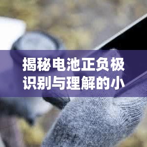 揭秘电池正负极识别与理解的小技巧！