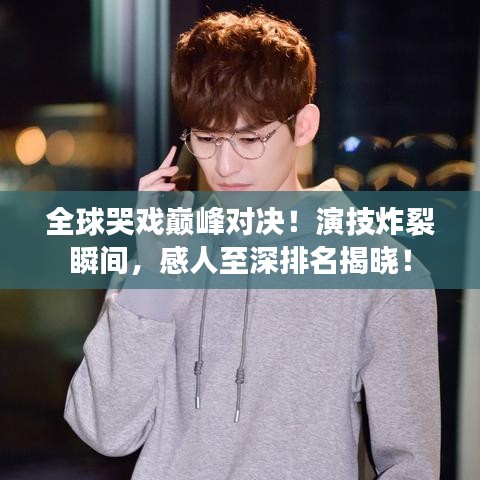 全球哭戏巅峰对决！演技炸裂瞬间，感人至深排名揭晓！