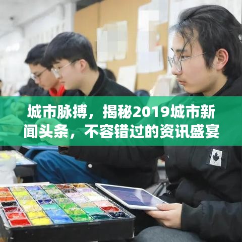 城市脉搏，揭秘2019城市新闻头条，不容错过的资讯盛宴