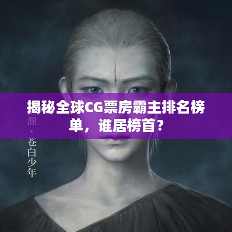 揭秘全球CG票房霸主排名榜单，谁居榜首？