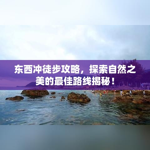 东西冲徒步攻略，探索自然之美的最佳路线揭秘！