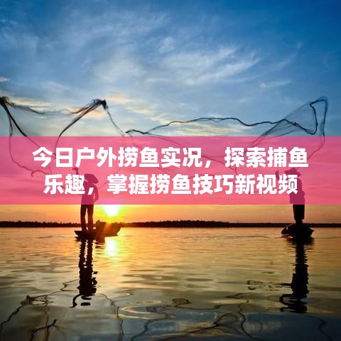 今日户外捞鱼实况，探索捕鱼乐趣，掌握捞鱼技巧新视频