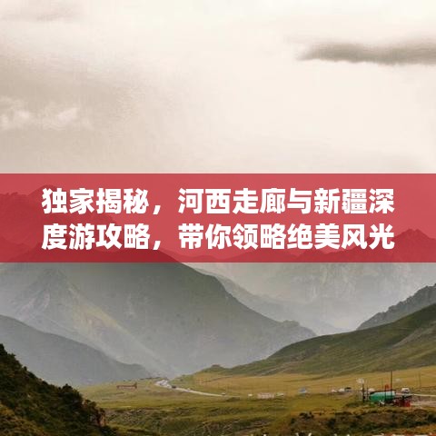 独家揭秘，河西走廊与新疆深度游攻略，带你领略绝美风光！