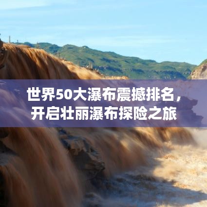 世界50大瀑布震撼排名，开启壮丽瀑布探险之旅