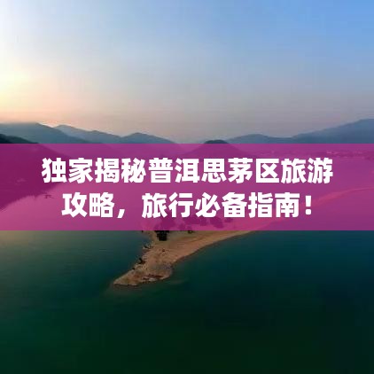 独家揭秘普洱思茅区旅游攻略，旅行必备指南！