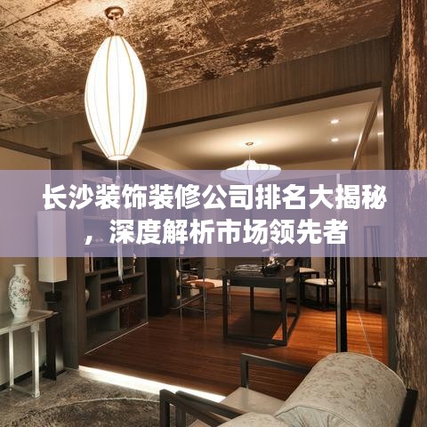 长沙装饰装修公司排名大揭秘，深度解析市场领先者