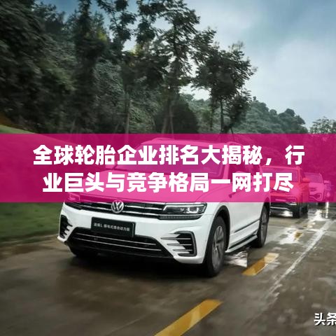 全球轮胎企业排名大揭秘，行业巨头与竞争格局一网打尽