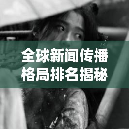 全球新闻传播格局排名揭秘，影响力洞察与趋势分析