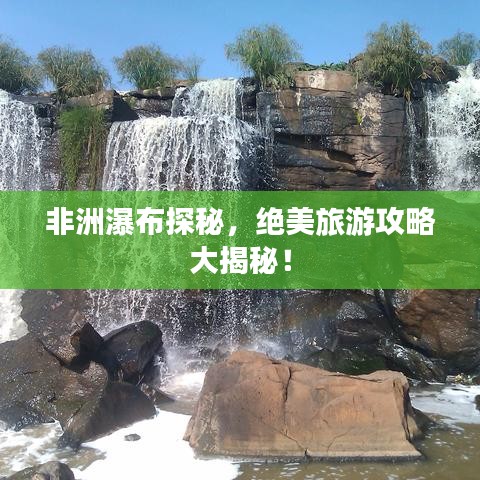 非洲瀑布探秘，绝美旅游攻略大揭秘！