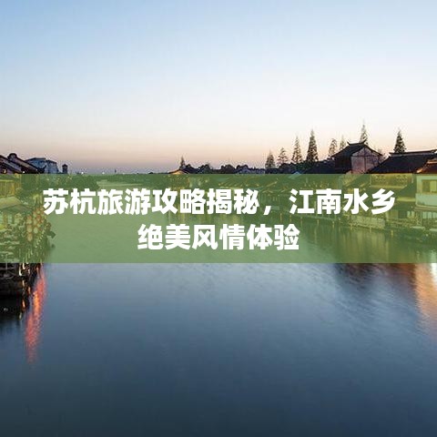 苏杭旅游攻略揭秘，江南水乡绝美风情体验