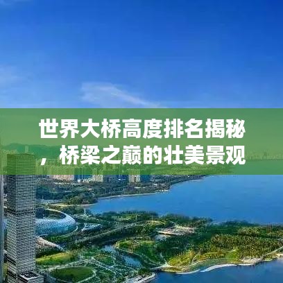 世界大桥高度排名揭秘，桥梁之巅的壮美景观探索