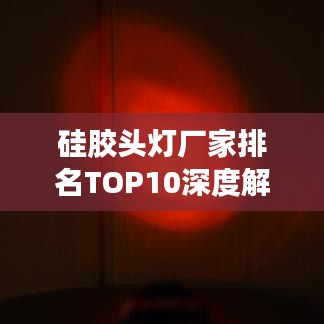 硅胶头灯厂家排名TOP10深度解析与选购指南