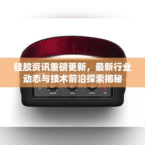 硅胶资讯重磅更新，最新行业动态与技术前沿探索揭秘