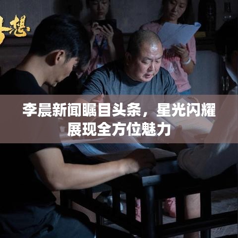 李晨新闻瞩目头条，星光闪耀展现全方位魅力
