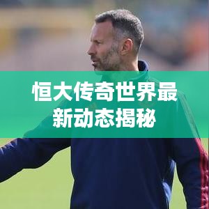 恒大传奇世界最新动态揭秘