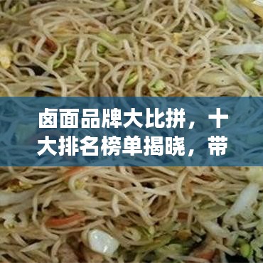 卤面品牌大比拼，十大排名榜单揭晓，带你探寻最佳口味的面食之旅