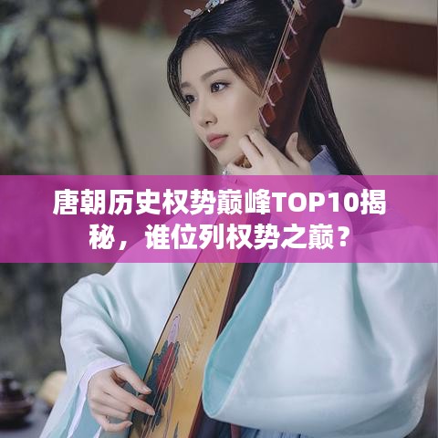 唐朝历史权势巅峰TOP10揭秘，谁位列权势之巅？
