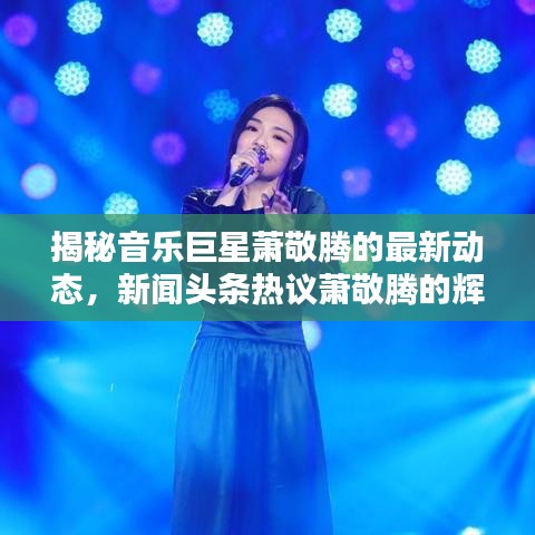 揭秘音乐巨星萧敬腾的最新动态，新闻头条热议萧敬腾的辉煌时刻