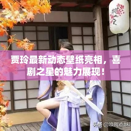 贾玲最新动态壁纸亮相，喜剧之星的魅力展现！