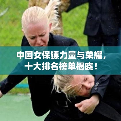 中国女保镖力量与荣耀，十大排名榜单揭晓！