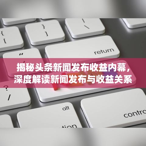 揭秘头条新闻发布收益内幕，深度解读新闻发布与收益关系！