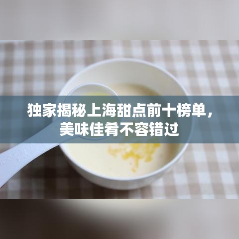 独家揭秘上海甜点前十榜单，美味佳肴不容错过