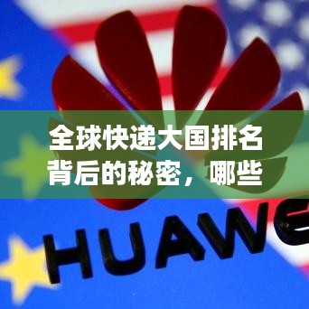 全球快递大国排名背后的秘密，哪些国家稳居世界快递市场领导地位？